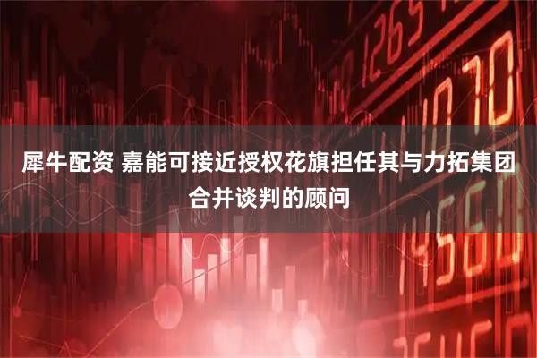 犀牛配资 嘉能可接近授权花旗担任其与力拓集团合并谈判的顾问