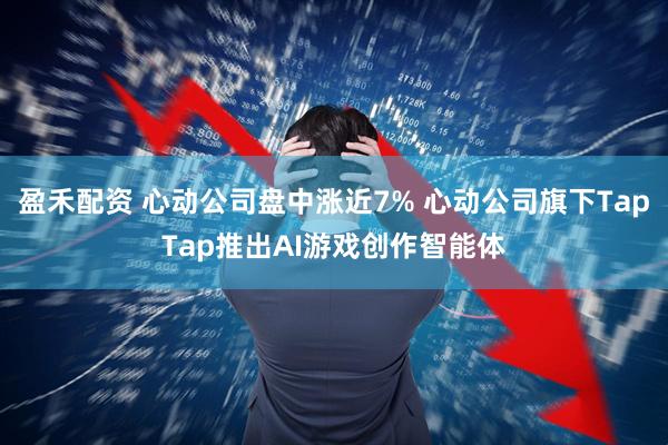 盈禾配资 心动公司盘中涨近7% 心动公司旗下TapTap推出AI游戏创作智能体