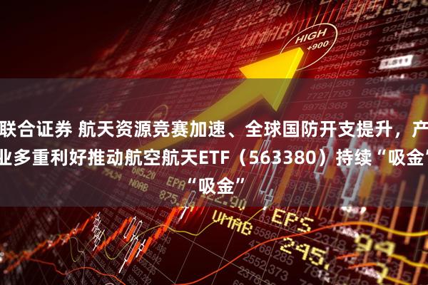 联合证券 航天资源竞赛加速、全球国防开支提升，产业多重利好推动航空航天ETF（563380）持续“吸金”