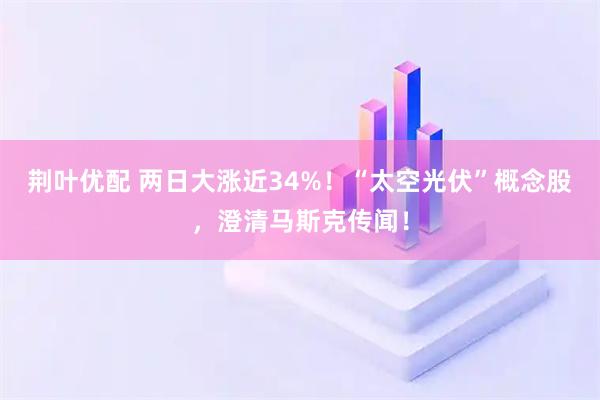 荆叶优配 两日大涨近34%！“太空光伏”概念股，澄清马斯克传闻！