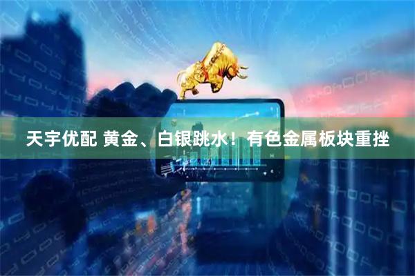 天宇优配 黄金、白银跳水！有色金属板块重挫