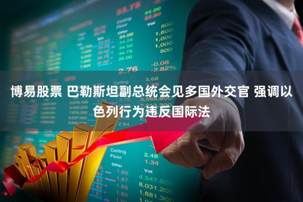 博易股票 巴勒斯坦副总统会见多国外交官 强调以色列行为违反国际法