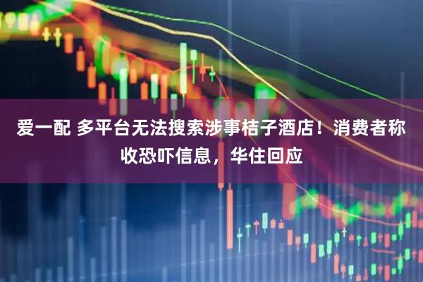 爱一配 多平台无法搜索涉事桔子酒店！消费者称收恐吓信息，华住回应