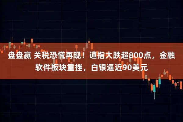 盘盘赢 关税恐慌再现！道指大跌超800点，金融软件板块重挫，白银逼近90美元