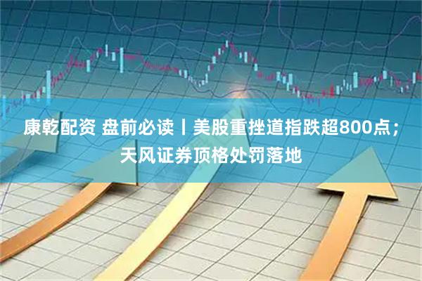 康乾配资 盘前必读丨美股重挫道指跌超800点；天风证券顶格处罚落地