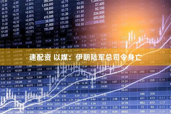 速配资 以媒：伊朗陆军总司令身亡