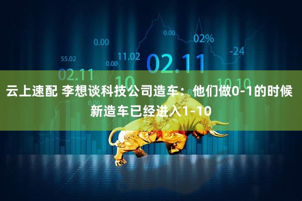 云上速配 李想谈科技公司造车：他们做0-1的时候 新造车已经进入1-10