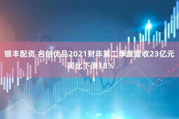 银丰配资 名创优品2021财年第二季度营收23亿元 同比下滑18%