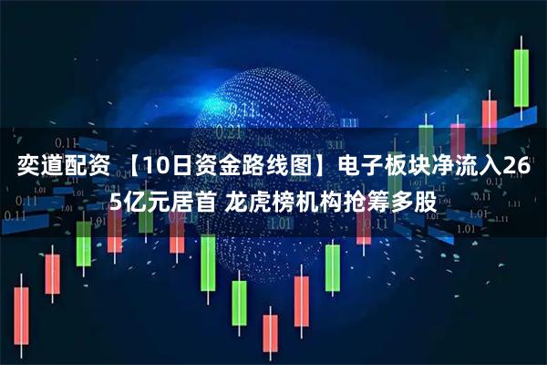 奕道配资 【10日资金路线图】电子板块净流入265亿元居首 龙虎榜机构抢筹多股