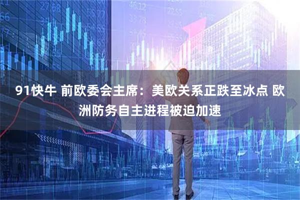 91快牛 前欧委会主席：美欧关系正跌至冰点 欧洲防务自主进程被迫加速