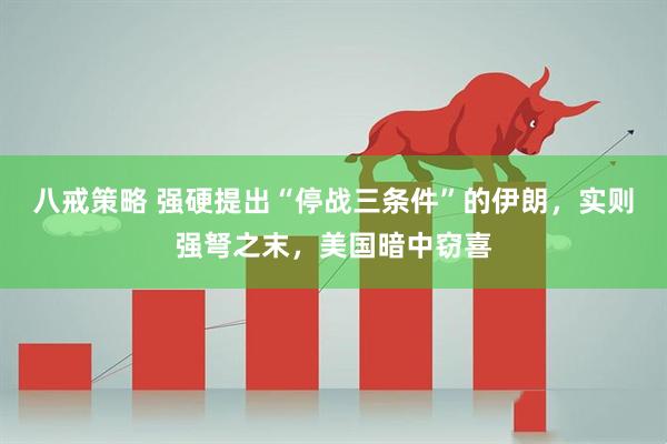 八戒策略 强硬提出“停战三条件”的伊朗，实则强弩之末，美国暗中窃喜