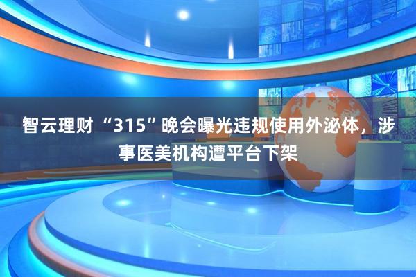 智云理财 “315”晚会曝光违规使用外泌体，涉事医美机构遭平台下架