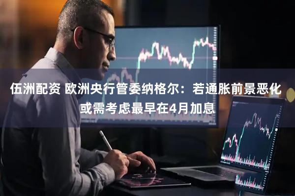 伍洲配资 欧洲央行管委纳格尔：若通胀前景恶化 或需考虑最早在4月加息