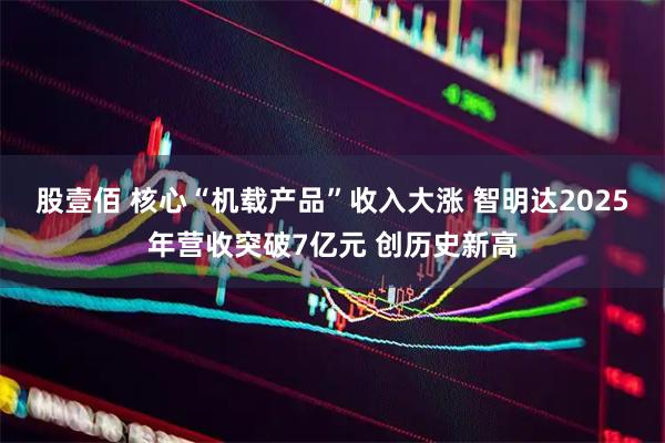 股壹佰 核心“机载产品”收入大涨 智明达2025年营收突破7亿元 创历史新高