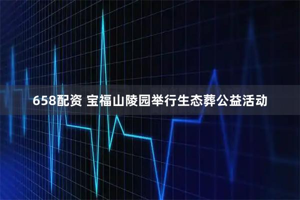 658配资 宝福山陵园举行生态葬公益活动