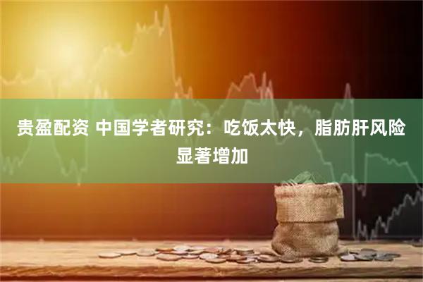 贵盈配资 中国学者研究：吃饭太快，脂肪肝风险显著增加