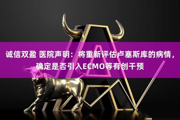 诚信双盈 医院声明：将重新评估卢塞斯库的病情，确定是否引入ECMO等有创干预