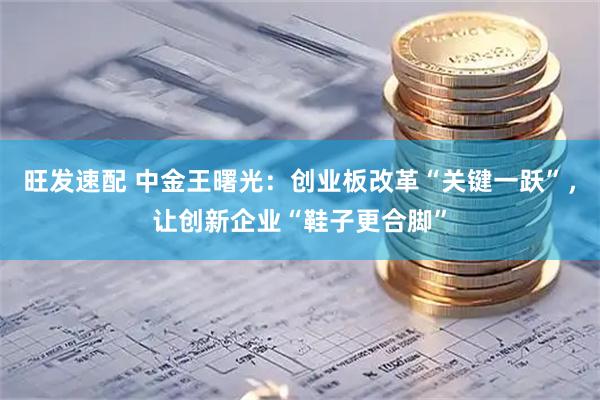旺发速配 中金王曙光：创业板改革“关键一跃”，让创新企业“鞋子更合脚”
