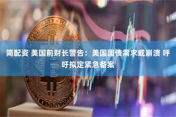 简配资 美国前财长警告：美国国债需求或崩溃 呼吁拟定紧急备案
