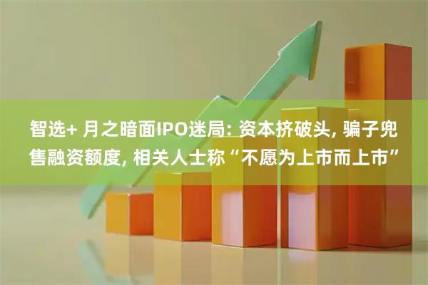 智选+ 月之暗面IPO迷局: 资本挤破头, 骗子兜售融资额度, 相关人士称“不愿为上市而上市”