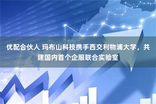 优配合伙人 玛布山科技携手西交利物浦大学，共建国内首个企服联合实验室