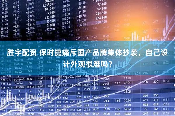 胜宇配资 保时捷痛斥国产品牌集体抄袭，自己设计外观很难吗？