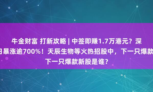 牛金财富 打新攻略 | 中签即赚1.7万港元？深演智能三日暴涨逾700%！天辰生物等火热招股中，下一只爆款新股是谁？