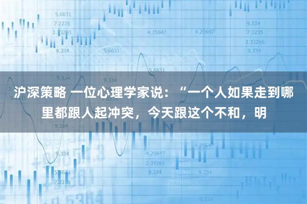沪深策略 一位心理学家说：“一个人如果走到哪里都跟人起冲突，今天跟这个不和，明