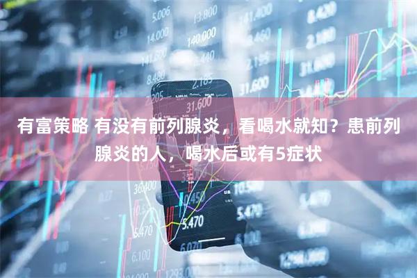 有富策略 有没有前列腺炎，看喝水就知？患前列腺炎的人，喝水后或有5症状