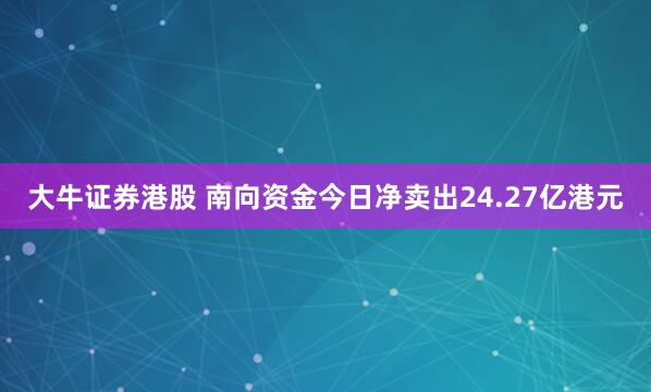 大牛证券港股 南向资金今日净卖出24.27亿港元