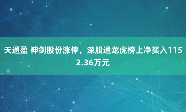 天通盈 神剑股份涨停，深股通龙虎榜上净买入1152.36万元