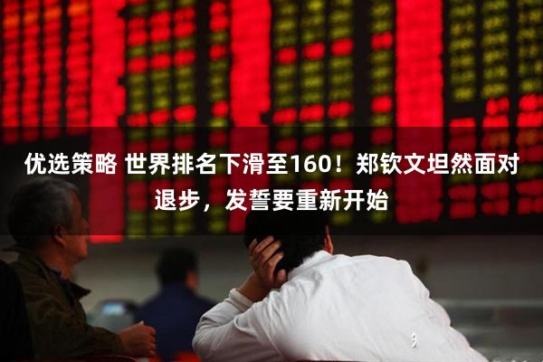 优选策略 世界排名下滑至160！郑钦文坦然面对退步，发誓要重新开始