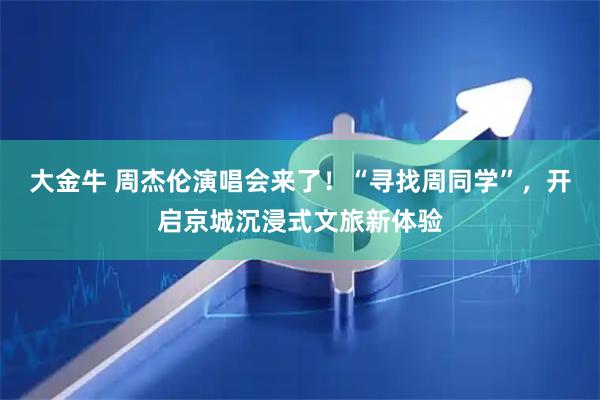 大金牛 周杰伦演唱会来了！“寻找周同学”，开启京城沉浸式文旅新体验