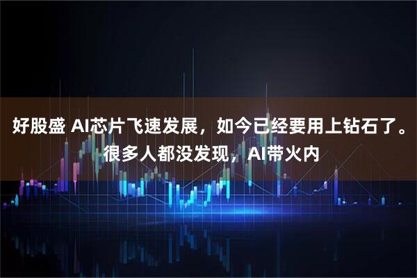 好股盛 AI芯片飞速发展，如今已经要用上钻石了。 很多人都没发现，AI带火内