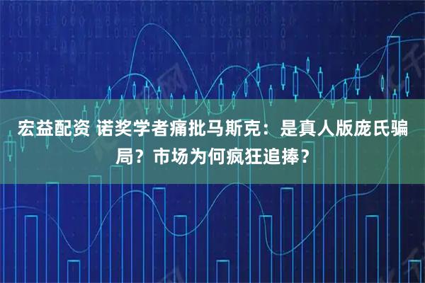 宏益配资 诺奖学者痛批马斯克：是真人版庞氏骗局？市场为何疯狂追捧？