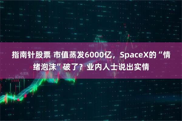 指南针股票 市值蒸发6000亿，SpaceX的“情绪泡沫”破了？业内人士说出实情