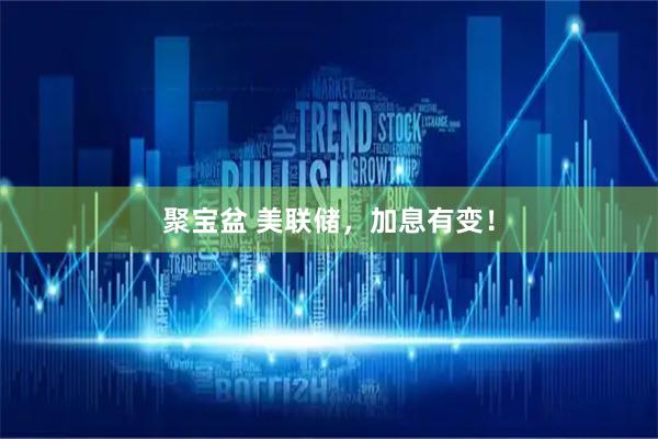 聚宝盆 美联储，加息有变！