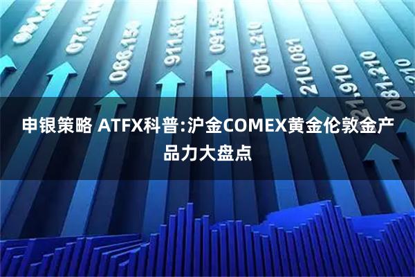 申银策略 ATFX科普:沪金COMEX黄金伦敦金产品力大盘点