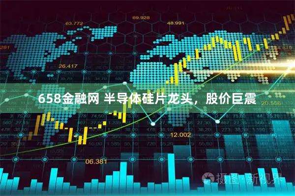 658金融网 半导体硅片龙头，股价巨震