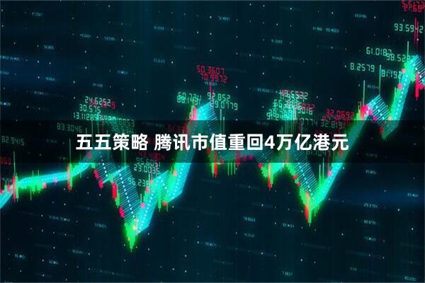 五五策略 腾讯市值重回4万亿港元