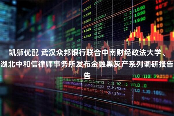 凯狮优配 武汉众邦银行联合中南财经政法大学、湖北中和信律师事务所发布金融黑灰产系列调研报告