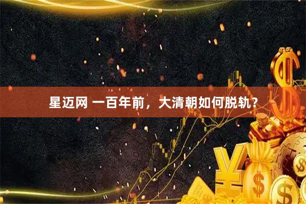 星迈网 一百年前，大清朝如何脱轨？