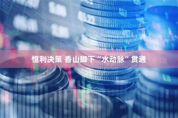 恒利决策 香山脚下“水动脉”贯通