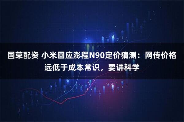 国荣配资 小米回应澎程N90定价猜测：网传价格远低于成本常识，要讲科学