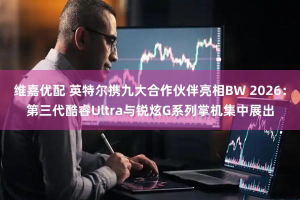维嘉优配 英特尔携九大合作伙伴亮相BW 2026：第三代酷睿Ultra与锐炫G系列掌机集中展出