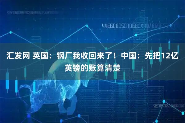 汇发网 英国：钢厂我收回来了！中国：先把12亿英镑的账算清楚