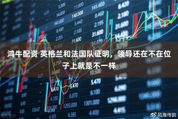 鸿牛配资 英格兰和法国队证明，领导还在不在位子上就是不一样