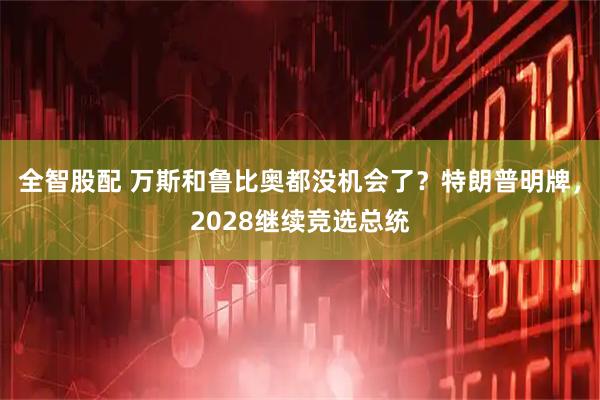 全智股配 万斯和鲁比奥都没机会了？特朗普明牌，2028继续竞选总统