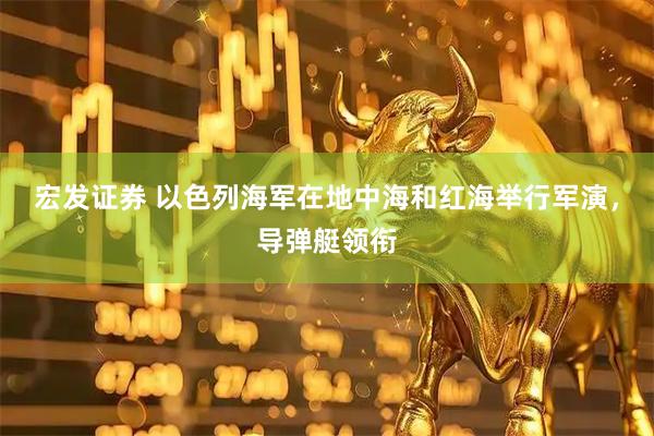 宏发证券 以色列海军在地中海和红海举行军演，导弹艇领衔
