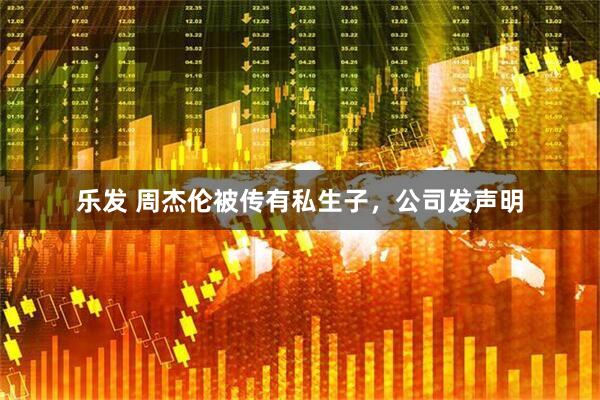 乐发 周杰伦被传有私生子，公司发声明